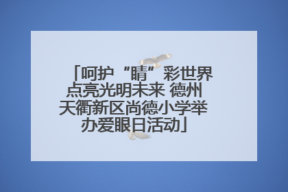 呵护“睛”彩世界点亮光明未来 德州天衢新区尚德小学举办爱眼日活动