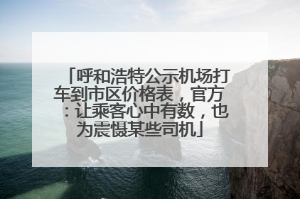 呼和浩特公示机场打车到市区价格表，官方：让乘客心中有数，也为震慑某些司机