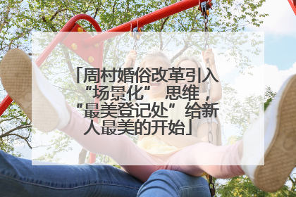 周村婚俗改革引入“场景化” 思维，“最美登记处”给新人最美的开始
