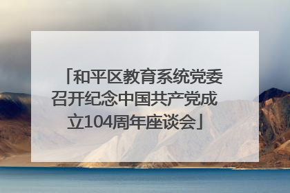 和平区教育系统党委召开纪念中国共产党成立104周年座谈会