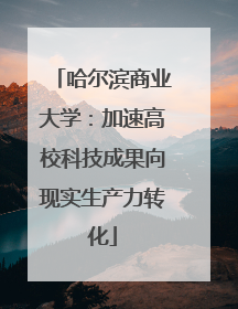 哈尔滨商业大学：加速高校科技成果向现实生产力转化