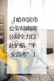 哈尔滨市公安局南岗分局全力以赴护航“平安高考”