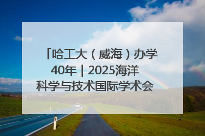 哈工大（威海）办学40年｜2025海洋科学与技术国际学术会议在威海召开