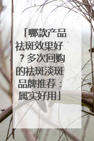 哪款产品祛斑效果好？多次回购的祛斑淡斑品牌推荐：属实好用