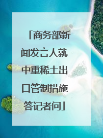 商务部新闻发言人就中重稀土出口管制措施答记者问
