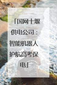 国网十堰供电公司：智能机器人护航高考保电
