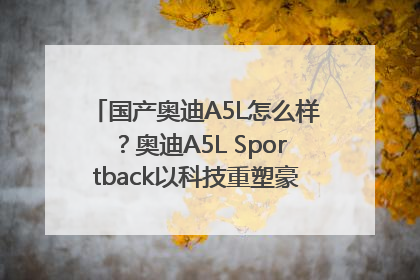 国产奥迪A5L怎么样？奥迪A5L Sportback以科技重塑豪华运动轿车市场格局