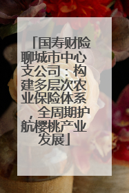 国寿财险聊城市中心支公司：构建多层次农业保险体系，全周期护航樱桃产业发展