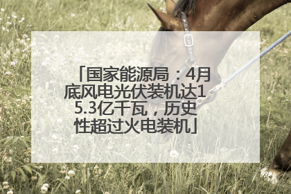 国家能源局：4月底风电光伏装机达15.3亿千瓦，历史性超过火电装机