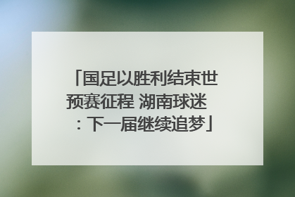 国足以胜利结束世预赛征程 湖南球迷：下一届继续追梦