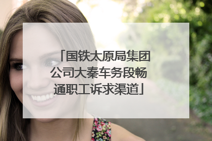 国铁太原局集团公司大秦车务段畅通职工诉求渠道