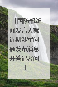 国防部新闻发言人就近期涉军问题发布消息并答记者问