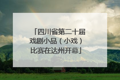 四川省第二十届戏剧小品（小戏）比赛在达州开幕