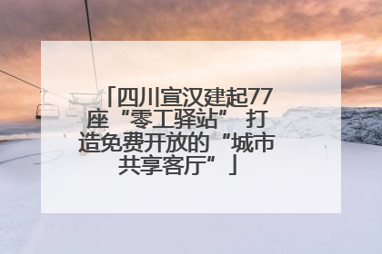 四川宣汉建起77座“零工驿站” 打造免费开放的“城市共享客厅”