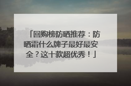 回购榜防晒推荐：防晒霜什么牌子最好最安全？这十款超优秀！