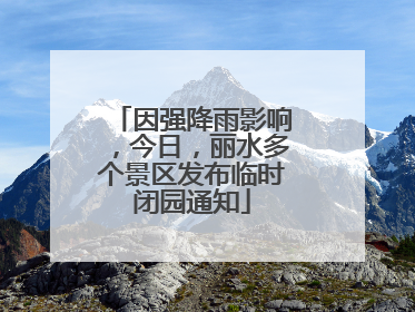 因强降雨影响，今日，丽水多个景区发布临时闭园通知