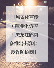 场景化宣传＋精准化防控！黑龙江鹤岗多维出击筑牢反诈防护网