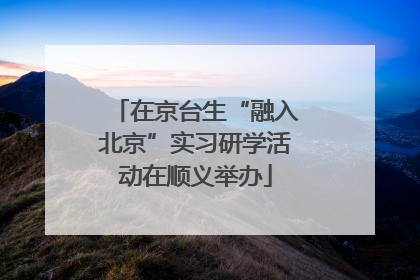 在京台生“融入北京”实习研学活动在顺义举办