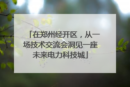 在郑州经开区，从一场技术交流会洞见一座未来电力科技城