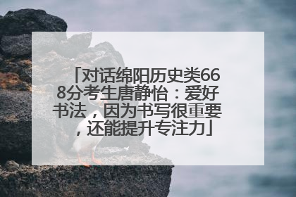 对话绵阳历史类668分考生唐静怡：爱好书法，因为书写很重要，还能提升专注力
