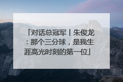 对话总冠军丨朱俊龙：那个三分球，是我生涯高光时刻的第一位