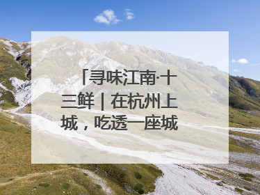 寻味江南·十三鲜｜在杭州上城，吃透一座城的古今味觉