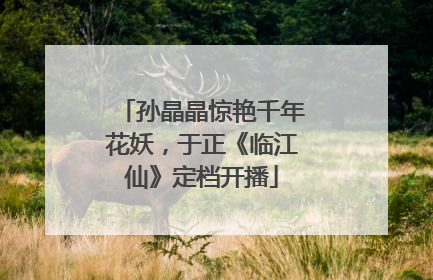 孙晶晶惊艳千年花妖，于正《临江仙》定档开播