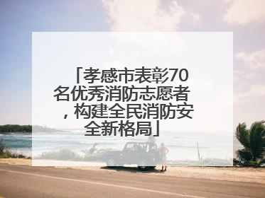 孝感市表彰70名优秀消防志愿者，构建全民消防安全新格局