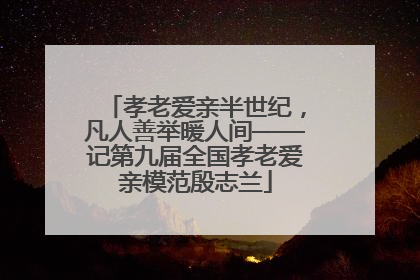孝老爱亲半世纪，凡人善举暖人间——记第九届全国孝老爱亲模范殷志兰