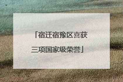 宿迁宿豫区喜获三项国家级荣誉