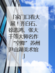 家门口看大展！齐白石、徐悲鸿、张大千等大师名作“空降”苏州尹山湖美术馆
