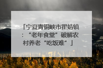 宁夏青铜峡市瞿靖镇：“老年食堂”破解农村养老“吃饭难”