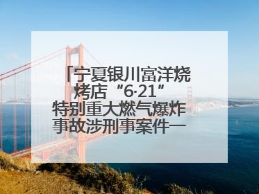 宁夏银川富洋烧烤店“6·21”特别重大燃气爆炸事故涉刑事案件一审宣判，15名被告人分别判刑六年至一年不等