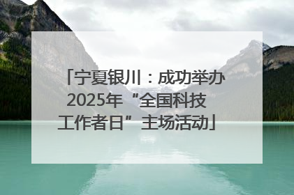 宁夏银川：成功举办2025年“全国科技工作者日”主场活动