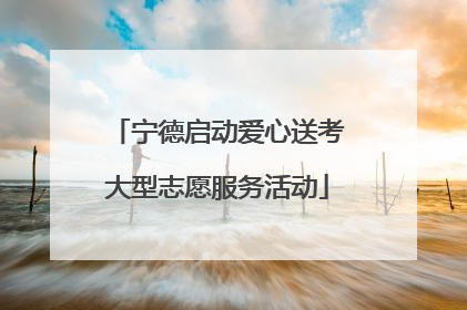 宁德启动爱心送考大型志愿服务活动
