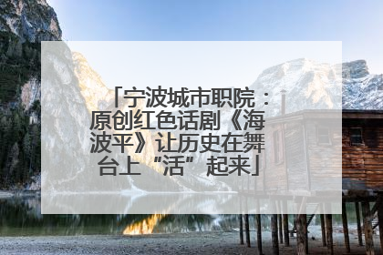 宁波城市职院：原创红色话剧《海波平》让历史在舞台上“活”起来