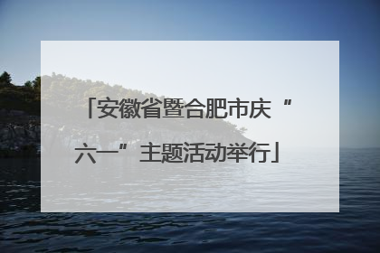安徽省暨合肥市庆“六一”主题活动举行