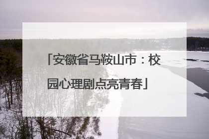 安徽省马鞍山市：校园心理剧点亮青春