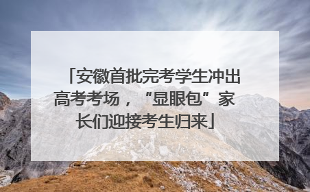 安徽首批完考学生冲出高考考场，“显眼包”家长们迎接考生归来