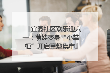 宜园社区欢乐迎六一：萌娃变身“小掌柜”开启童趣集市