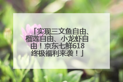 实现三文鱼自由、榴莲自由、小龙虾自由！京东七鲜618终极福利来袭！