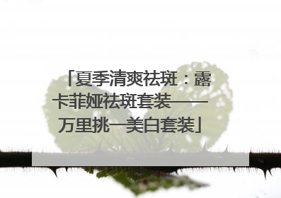 夏季清爽祛斑：露卡菲娅祛斑套装——万里挑一美白套装
