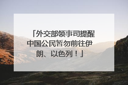 外交部领事司提醒中国公民暂勿前往伊朗、以色列！