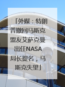 外媒：特朗普撤回马斯克盟友艾萨克曼出任NASA局长提名，马斯克失望