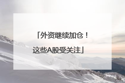 外资继续加仓！这些A股受关注