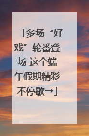 多场“好戏”轮番登场 这个端午假期精彩不停歇→