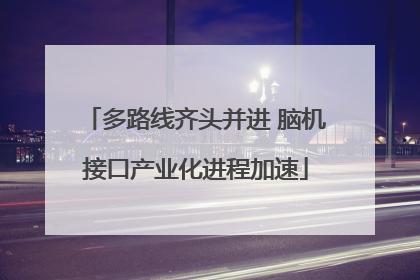 多路线齐头并进 脑机接口产业化进程加速