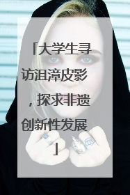 大学生寻访沮漳皮影，探求非遗创新性发展