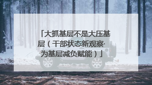 大抓基层不是大压基层（干部状态新观察·为基层减负赋能）