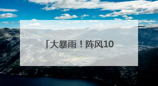 大暴雨！阵风10级！马上到湖南